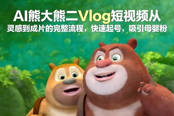 AI熊大熊二Vlog短视频从灵感到成片的完整流程，快速起号，吸引母婴粉-驿想项目网