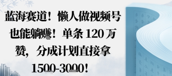 蓝海赛道，懒人做视频号也能躺挣，单条120W赞，分成计划直接拿1.5k，不用拍不用剪-驿想项目网