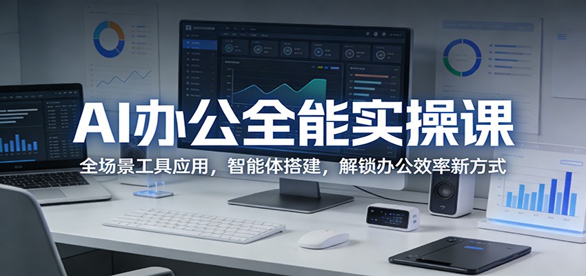 AI办公全能实操课：全场景工具应用，智能体搭建，解锁办公效率新方式-驿想项目网