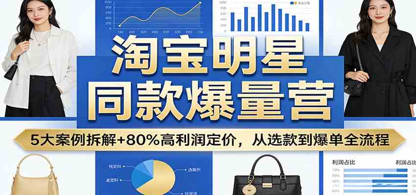 淘宝明星同款爆量营：5大案例拆解+80%高利润定价，从选款到爆单全流程-驿想项目网