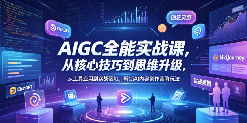 AIGC全能实战课，从核心技巧到思维升级，从工具应用到实战落地，解锁AI内容创作高阶玩法-驿想项目网