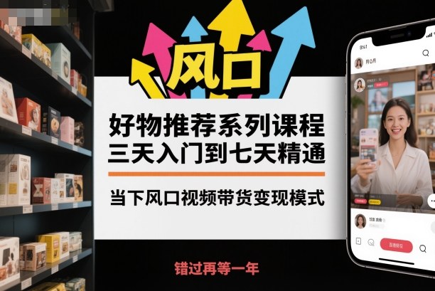 好物推荐系列课程，三天入门到七天精通，当下风口视频带货变现模式-驿想项目网