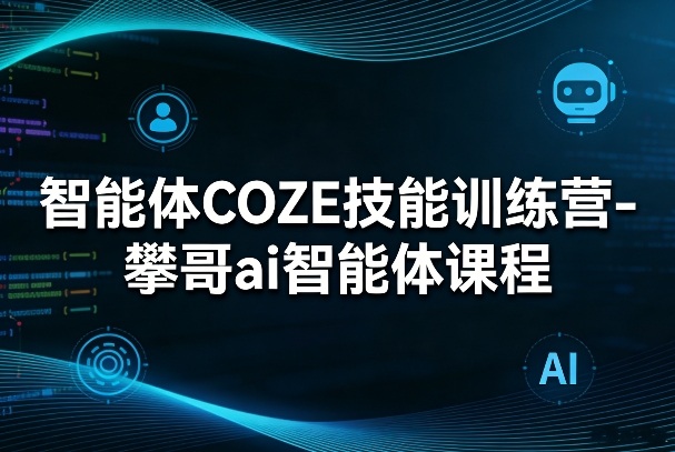 智能体COZE技能训练营-攀哥ai智能体课程-驿想项目网