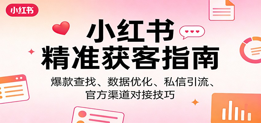 小红书精准获客指南：爆款查找、数据优化、私信引流、官方渠道对接技巧-驿想项目网
