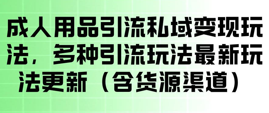 成人用品引流私域变现玩法，多种引流玩法最新玩法，操作简单（含货源渠道）-驿想项目网