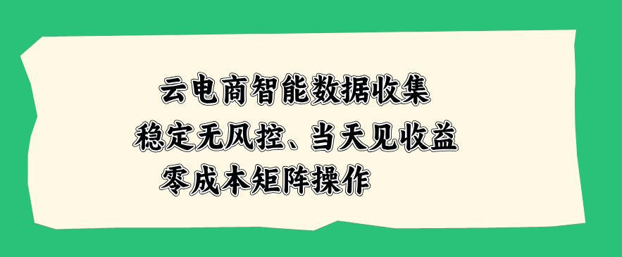 云电商智能数据收集,稳定无风控,当天做当天见收益,零成本矩阵操作【揭秘】-驿想项目网