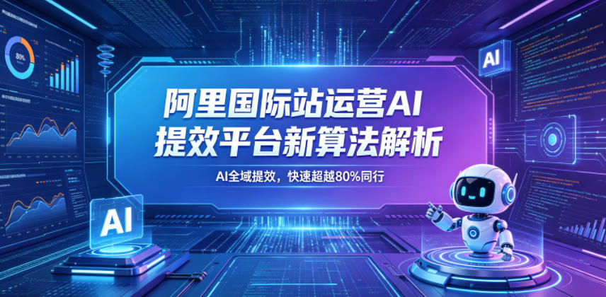 阿里国际站运营AI提效平台新算法解析26年5月新课，AI全域提效，快速超越80%同行-驿想项目网