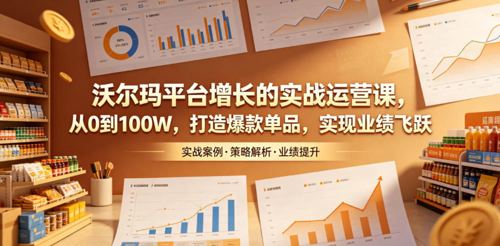 沃尔玛平台增长的实战运营课，从0到100W，打造爆款单品，实现业绩飞跃-驿想项目网