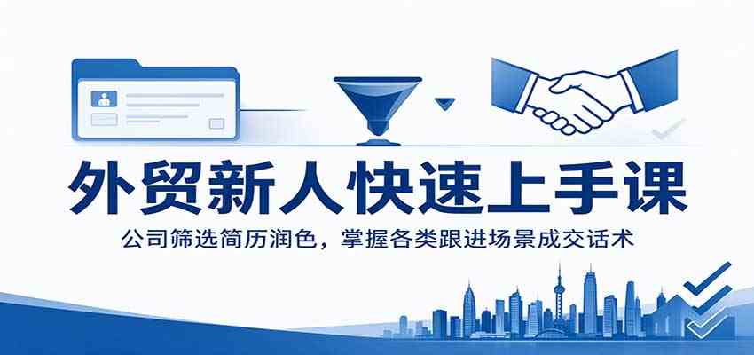 外贸新人快速上手课：公司筛选简历润色，掌握各类跟进场景成交话术-驿想项目网