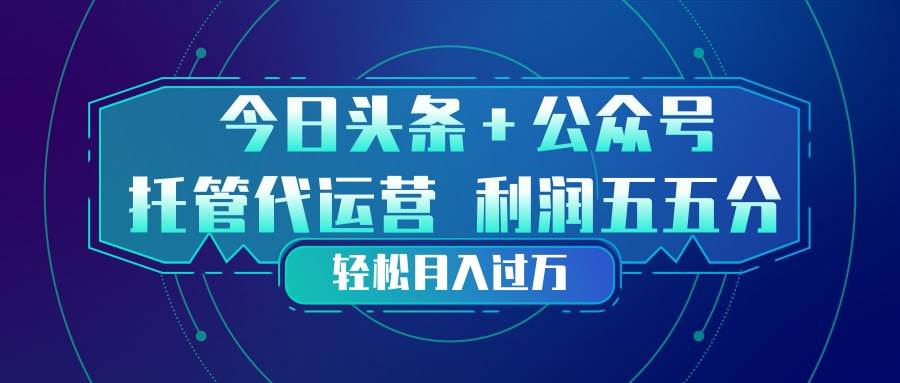 （17617期）头条加公众号 托管代运营 利润分成模式 轻松月入过万-驿想项目网