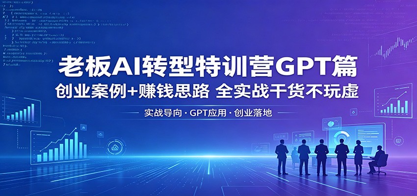 老板AI转型特训营GPT篇：创业案例+赚钱思路，全实战干货不玩虚-驿想项目网