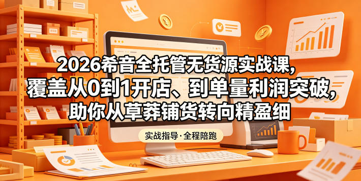 2026希音全托管无货源实战课，覆盖从0到1开店、到单量利润突破，助你从草莽铺货转向精细化盈利-驿想项目网
