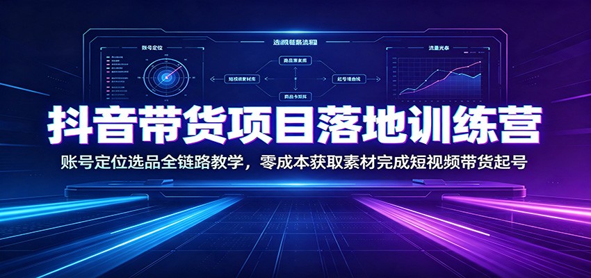 抖音带货项目落地训练营：账号定位选品全链路教学，零成本获取素材完成短视频带货起号-驿想项目网
