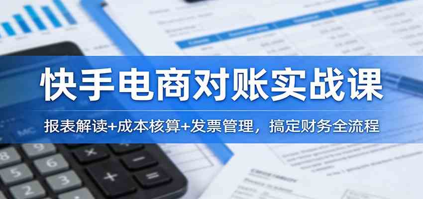 快手电商对账实战课：报表解读+成本核算+发票管理，搞定财务全流程-驿想项目网