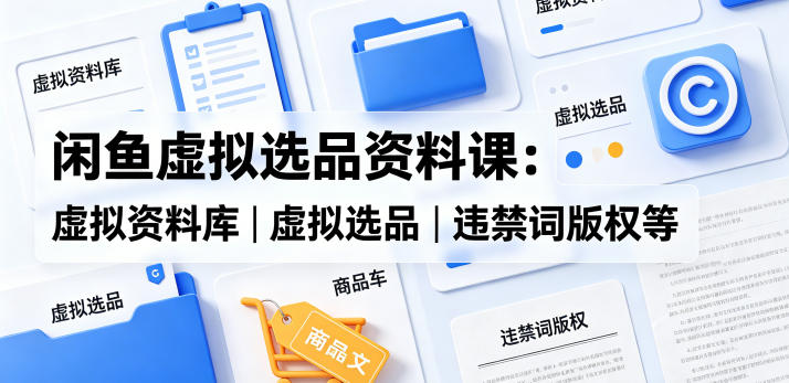 闲鱼虚拟选品资料课：虚拟资料库丨虚拟选品丨违禁词版权等-驿想项目网