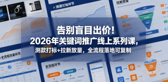 告别盲目出价！2026年关键词推广线上系列课，测款打标+拉新放量，全流程落地可复制（更新0516）-驿想项目网