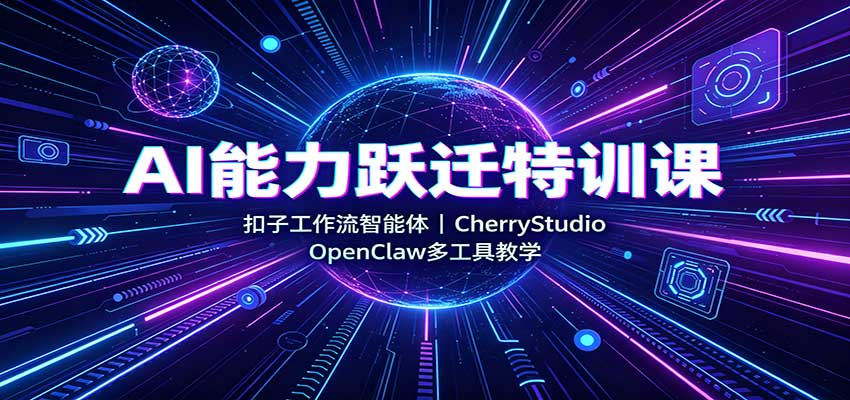 AI能力跃迁特训课：扣子工作流智能体，CherryStudio，OpenClaw多工具教学-驿想项目网