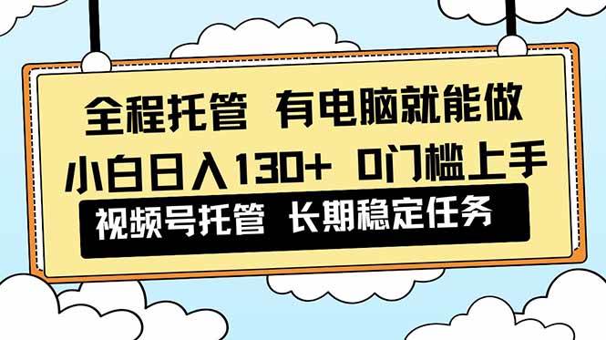 （16652期）全程托管 解放双手，小白日入130+，视频号 0门槛上手实操-驿想项目网