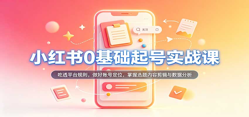 小红书0基础起号实战课:吃透平台规则,做好账号定位,掌握选题内容剪辑与数据分析-驿想项目网