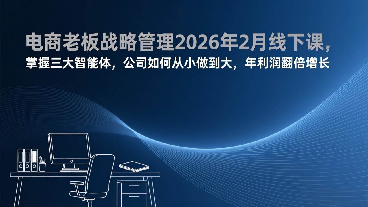 （17417期）电商老板战略管理2026年2月线下课，掌握三大智能体，公司如何从小做到大，年利润翻倍增长-驿想项目网
