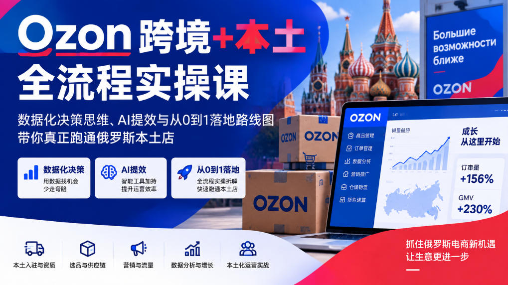 Ozon跨境+本土全流程实操课，数据化决策思维、AI提效与从0到1落地路线图，带你真正跑通俄罗斯本土店-驿想项目网