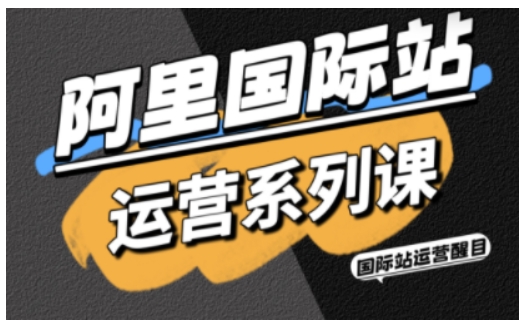 阿里国际站运营系列课，涵盖精准引流、直通车与全站推实战SOP，搭配AI效率工具包与高阶增长玩法-驿想项目网