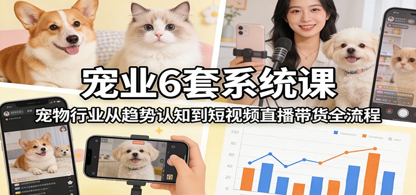 宠业6套系统课：宠物行业从趋势认知到短视频直播带货全流程-驿想项目网
