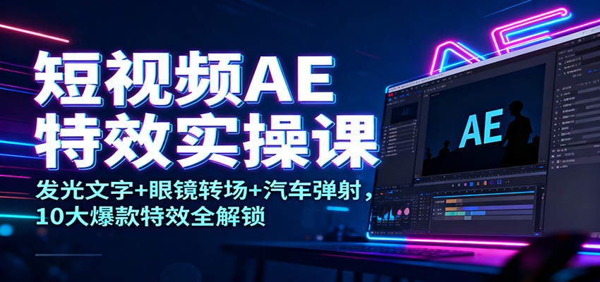 短视频AE特效实操课：发光文字+眼镜转场+汽车弹射，10大爆款特效全解锁-驿想项目网