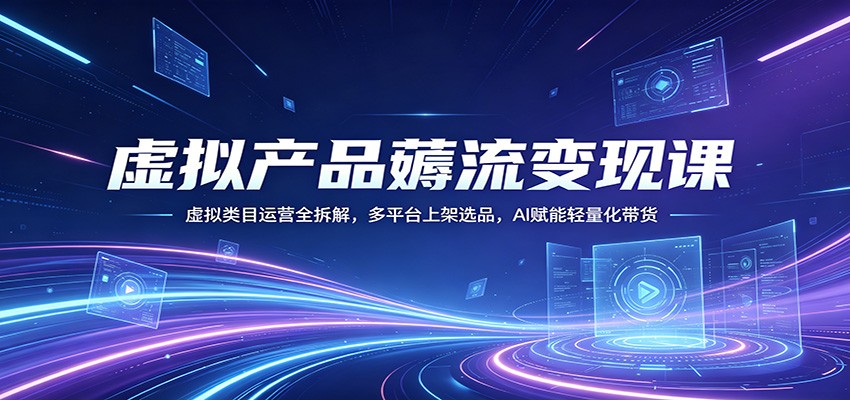 虚拟产品薅流变现课：虚拟类目运营全拆解，多平台上架选品，AI赋能轻量化带货-驿想项目网