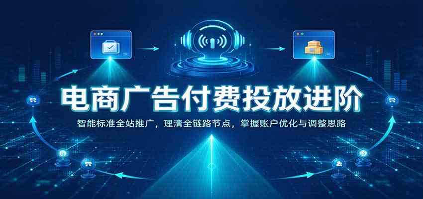 电商广告付费投放进阶：智能标准全站推广，理清全链路节点，掌握账户优化与调整思路-驿想项目网