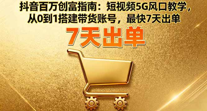 (16150期)抖音百万创富指南:短视频5G风口教学,从0到1搭建带货账号,最快7天出单-驿想项目网