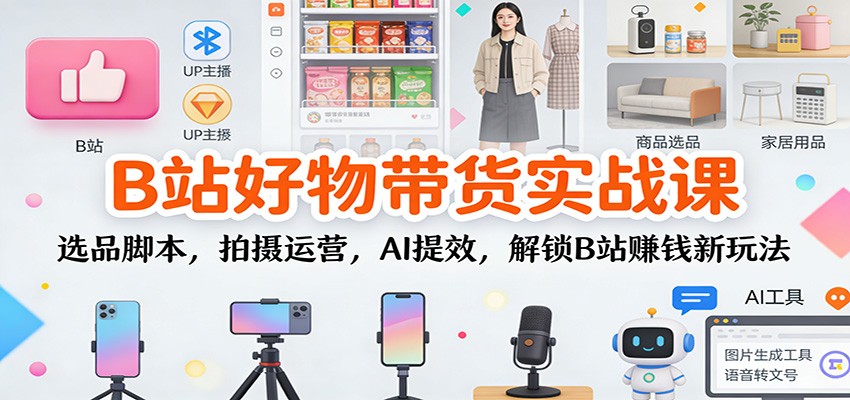 B站好物带货实战课:选品脚本,拍摄运营,AI提效,解锁B站赚钱新玩法-驿想项目网