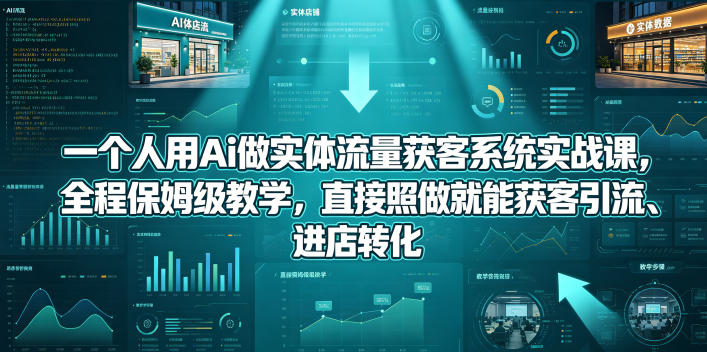 一个人用Ai做实体流量获客系统实战课，全程保姆级教学，直接照做就能获客引流、进店转化-驿想项目网