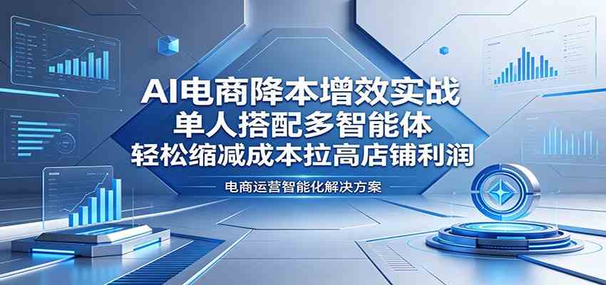 AI电商降本增效实战：单人搭配多智能体，轻松缩减成本拉高店铺利润-驿想项目网