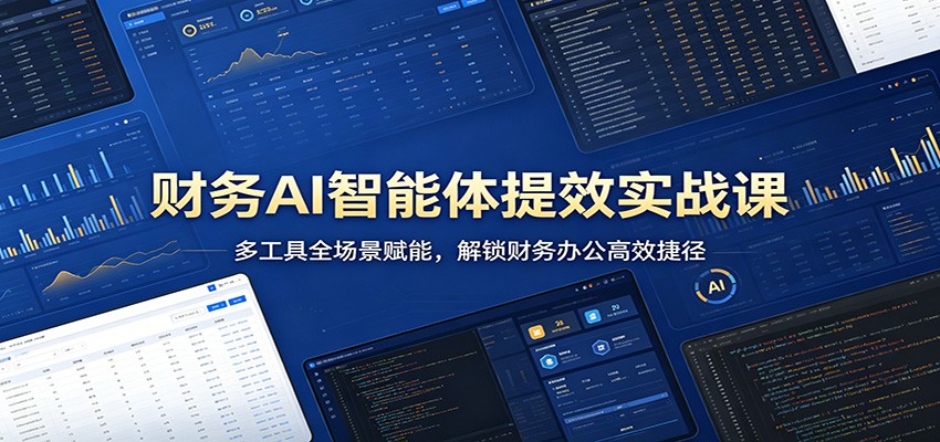 财务AI智能体提效实战课：多工具全场景赋能，解锁财务办公高效捷径-驿想项目网