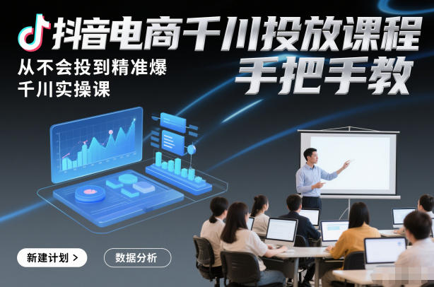 抖音电商千川投放课程，从不会投到精准爆，千川实操课，手把手教-驿想项目网