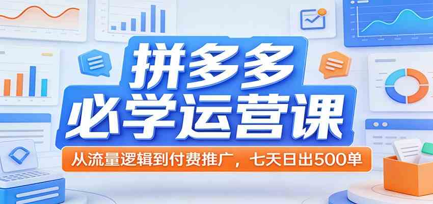 拼多多必学运营课：从流量逻辑到付费推广，七天日出500单-驿想项目网