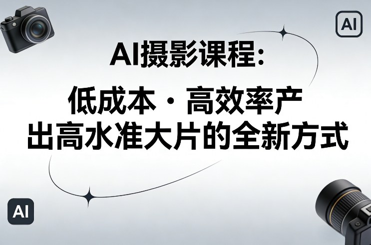 AI摄影课程，低成本高效率产出高水准大片的全新方式-驿想项目网
