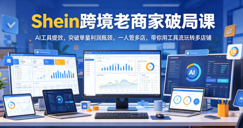 Shein跨境老商家破局课，AI工具提效，突破单量利润瓶颈，一人管多店，带你用工具流玩转多店铺-驿想项目网