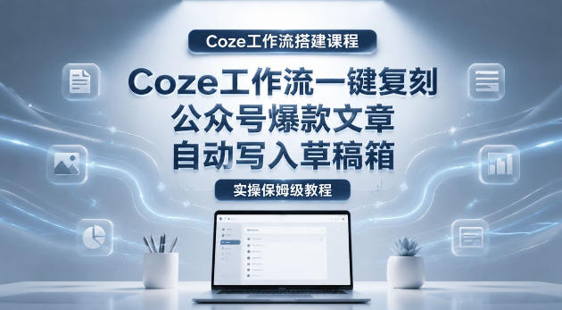 【Coze工作流搭建实操教程】coze工作流一键复刻公众号爆款文章，自动写入草稿箱！全流程保姆级教学-驿想项目网