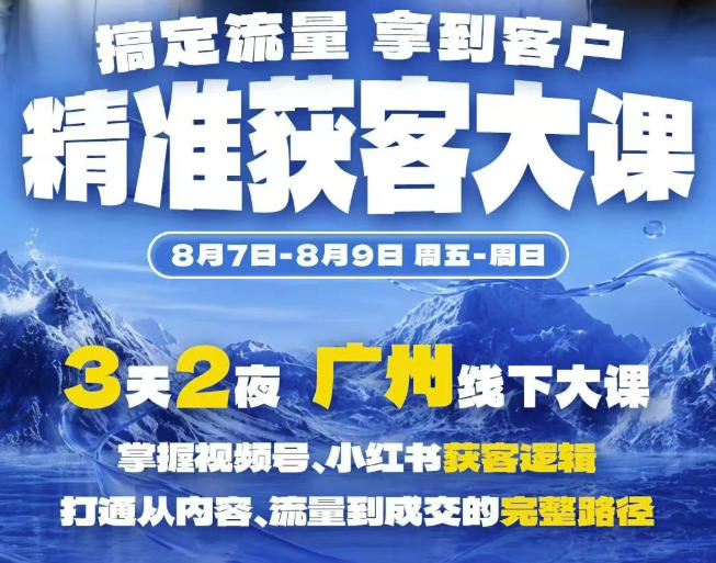 精准获客实战大课，掌握视频号、小红书获客逻辑，打通从内容、流量到成交的完整路径(广州站8.7-9)-驿想项目网
