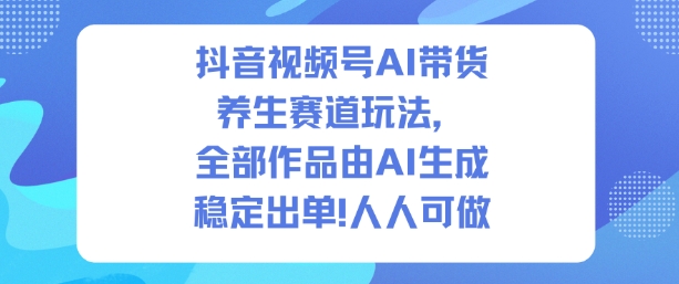 抖音视频号AI带货养生赛道玩法，全部作品由AI生成，发了1500条作品，出了2W多单，人人可做-驿想项目网