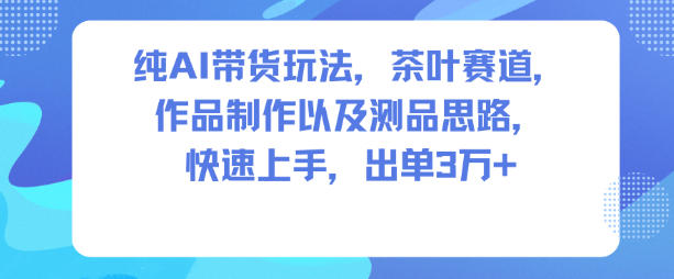纯AI带货玩法，茶叶赛道，制作以及思路，快速上手，出单3W+-驿想项目网