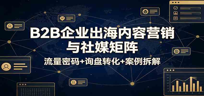 B2B企业出海内容营销与社媒矩阵：流量密码+询盘转化+案例拆解-驿想项目网