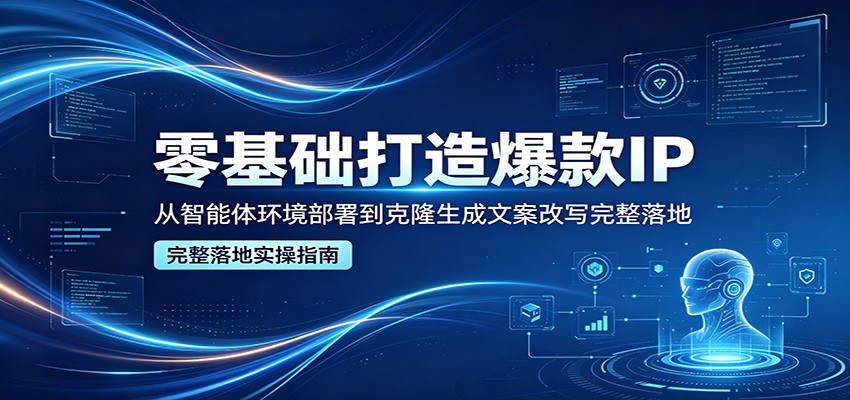 零基础打造爆款IP，从智能体环境部署到克隆生成文案改写完整落地-驿想项目网