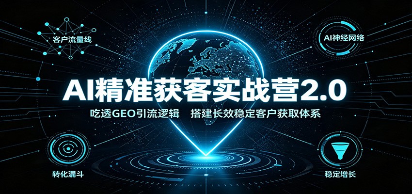 AI精准获客实战营2.0：吃透GEO引流逻辑，搭建长效稳定客户获取体系-驿想项目网