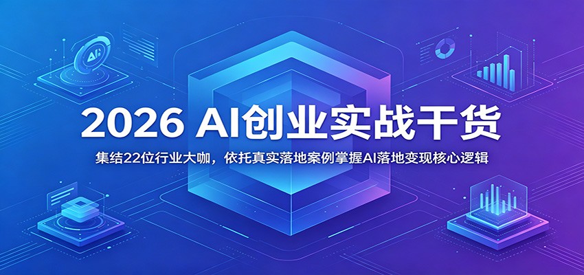 2026 AI创业实战干货：集结22位行业大咖，依托真实落地案例掌握AI落地变现核心逻辑-驿想项目网