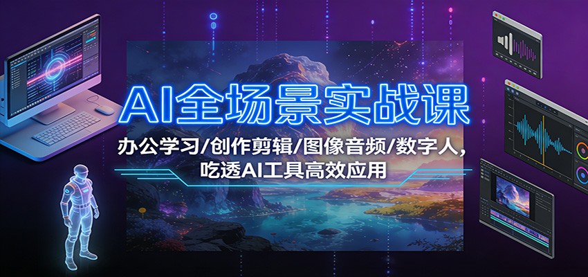 AI全场景实战课：办公学习/创作剪辑/图像音频/数字人，吃透AI工具高效应用-驿想项目网