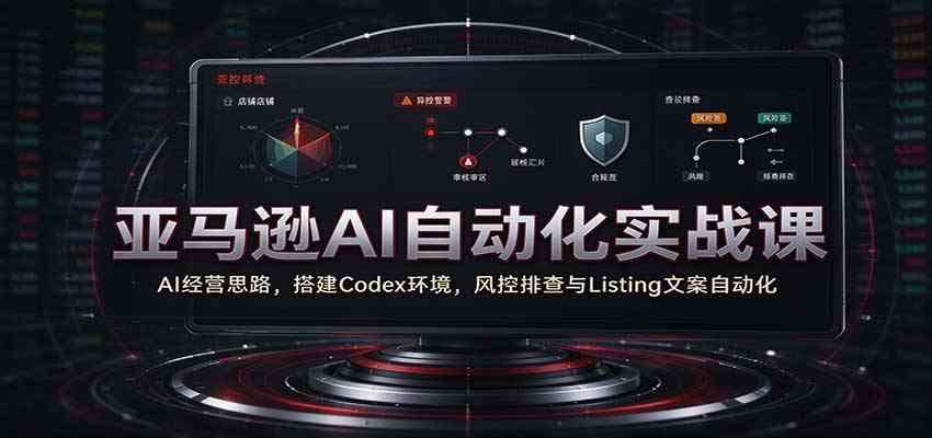 亚马逊AI自动化实战课：AI经营思路，搭建Codex环境，风控排查与Listing文案自动化-驿想项目网