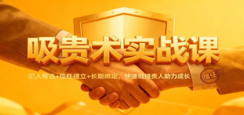 吸贵术实战课:识人筛选+信任建立+长期绑定,快速链接贵人助力成长-驿想项目网